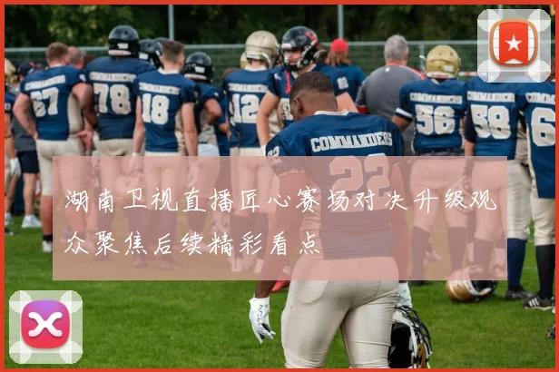 湖南卫视直播匠心赛场对决升级观众聚焦后续精彩看点