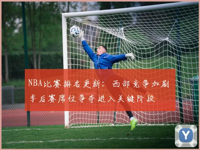 NBA比赛排名更新：西部竞争加剧 季后赛席位争夺进入关键阶段