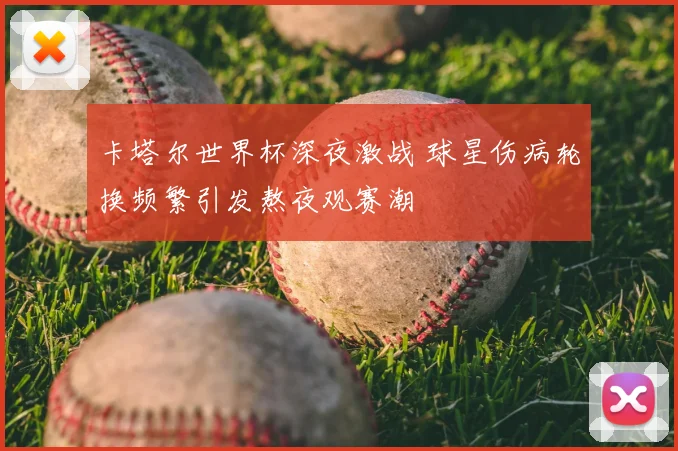 卡塔尔世界杯深夜激战 球星伤病轮换频繁引发熬夜观赛潮