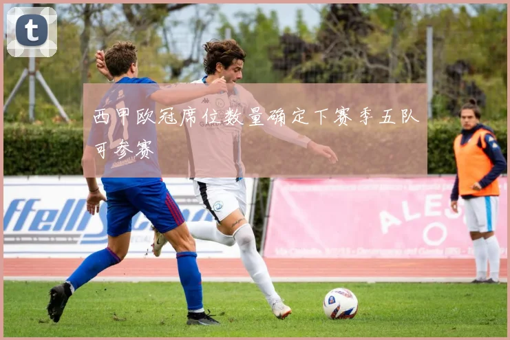 西甲欧冠席位数量确定下赛季五队可参赛