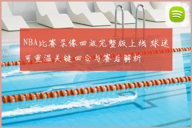 NBA比赛录像回放完整版上线 球迷可重温关键回合与赛后解析