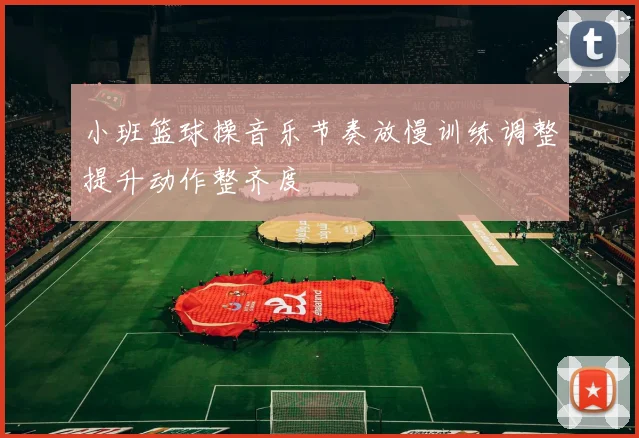 小班篮球操音乐节奏放慢训练调整提升动作整齐度