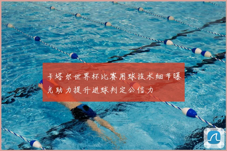 卡塔尔世界杯比赛用球技术细节曝光助力提升进球判定公信力