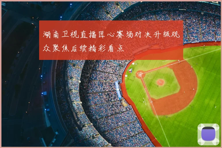 湖南卫视直播匠心赛场对决升级观众聚焦后续精彩看点