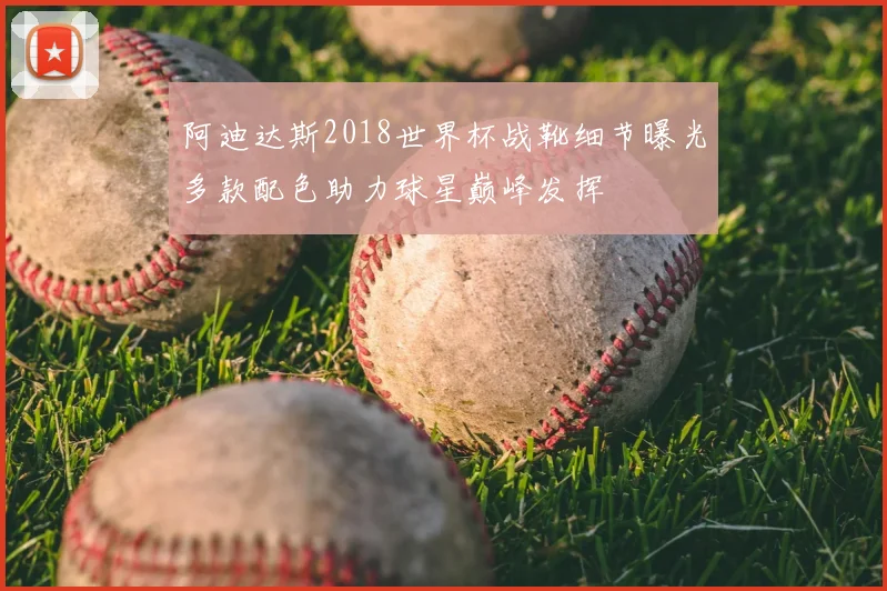 阿迪达斯2018世界杯战靴细节曝光多款配色助力球星巅峰发挥