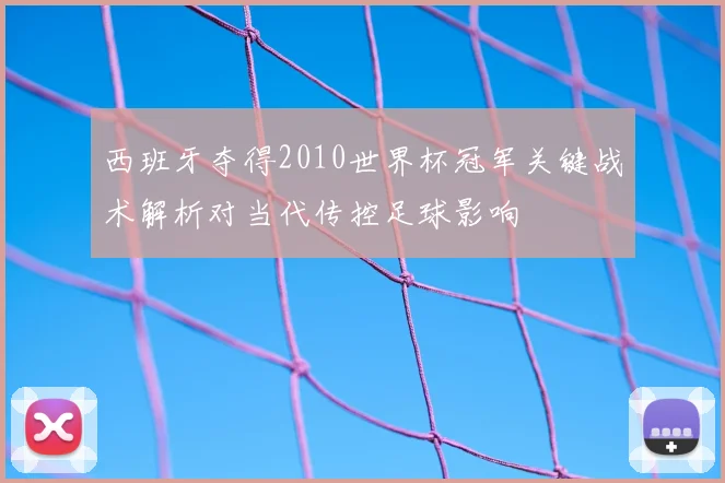 西班牙夺得2010世界杯冠军关键战术解析对当代传控足球影响