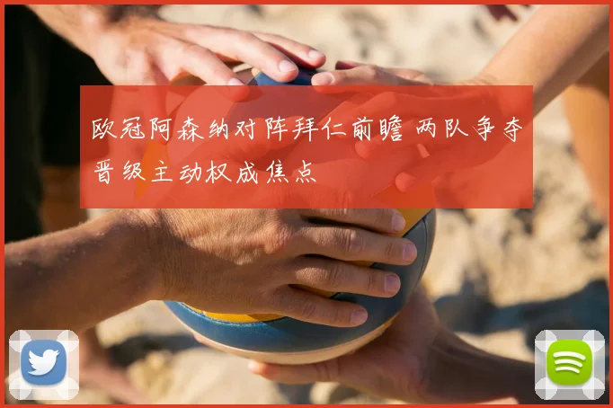 欧冠阿森纳对阵拜仁前瞻 两队争夺晋级主动权成焦点