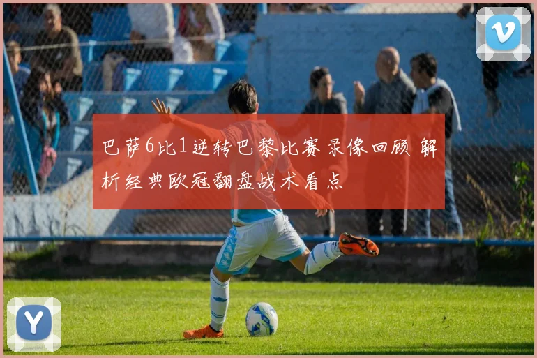 巴萨6比1逆转巴黎比赛录像回顾 解析经典欧冠翻盘战术看点