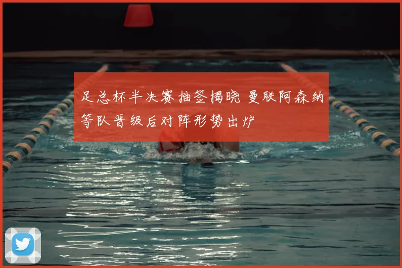 足总杯半决赛抽签揭晓 曼联阿森纳等队晋级后对阵形势出炉