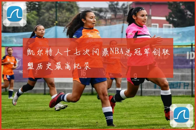 凯尔特人十七次问鼎NBA总冠军创联盟历史最高纪录