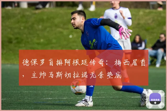 德保罗盲排阿根廷传奇：梅西居首，主帅马斯切拉诺无奈垫底