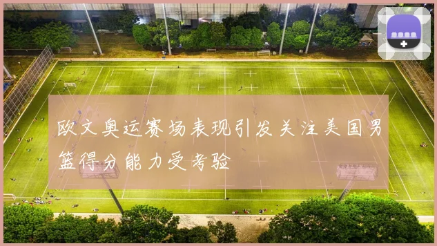 欧文奥运赛场表现引发关注美国男篮得分能力受考验