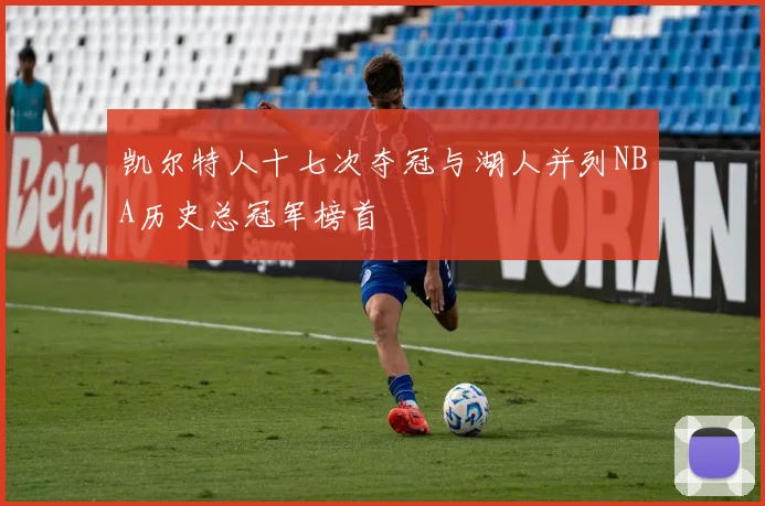 凯尔特人十七次夺冠与湖人并列NBA历史总冠军榜首