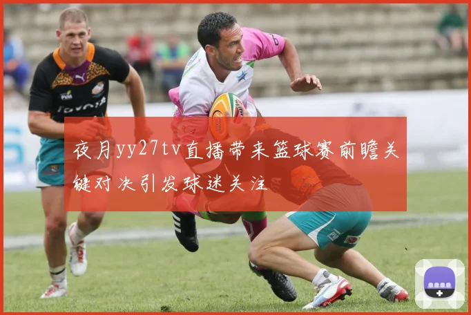 夜月yy27tv直播带来篮球赛前瞻关键对决引发球迷关注
