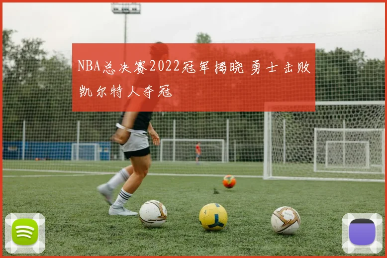 NBA总决赛2022冠军揭晓 勇士击败凯尔特人夺冠