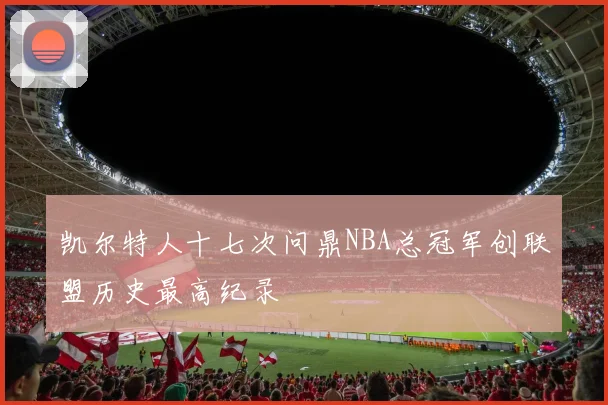 凯尔特人十七次问鼎NBA总冠军创联盟历史最高纪录