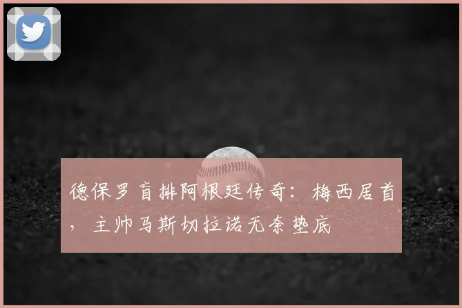 德保罗盲排阿根廷传奇：梅西居首，主帅马斯切拉诺无奈垫底