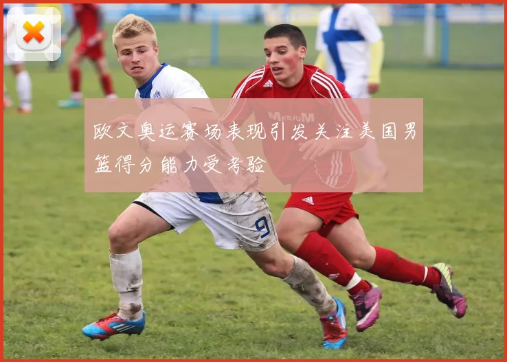 欧文奥运赛场表现引发关注美国男篮得分能力受考验