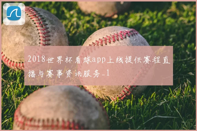 2018世界杯看球app上线提供赛程直播与赛事资讯服务_1