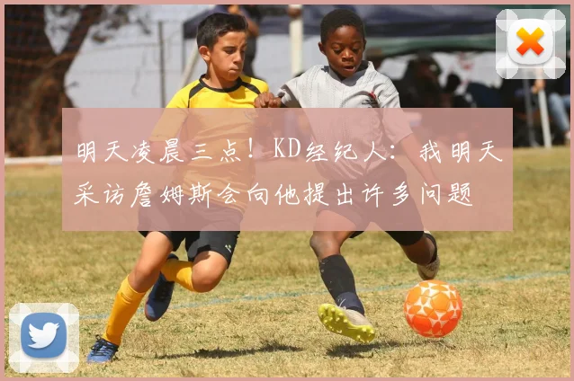 明天凌晨三点!KD经纪人:我明天采访詹姆斯会向他提出许多问题