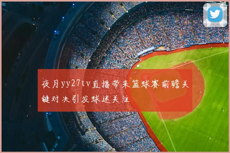 夜月yy27tv直播带来篮球赛前瞻关键对决引发球迷关注