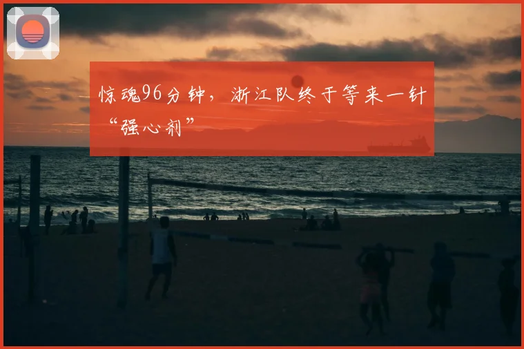 惊魂96分钟,浙江队终于等来一针“强心剂”