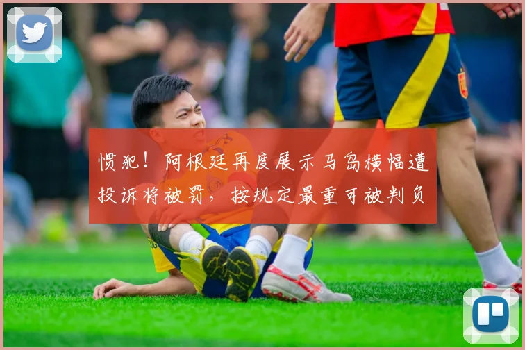 惯犯!阿根廷再度展示马岛横幅遭投诉将被罚,按规定最重可被判负